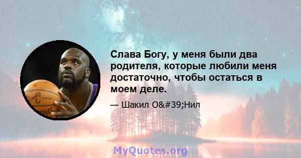 Слава Богу, у меня были два родителя, которые любили меня достаточно, чтобы остаться в моем деле.