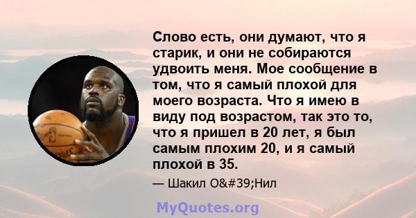 Слово есть, они думают, что я старик, и они не собираются удвоить меня. Мое сообщение в том, что я самый плохой для моего возраста. Что я имею в виду под возрастом, так это то, что я пришел в 20 лет, я был самым плохим