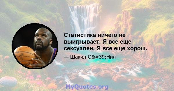 Статистика ничего не выигрывает. Я все еще сексуален. Я все еще хорош.