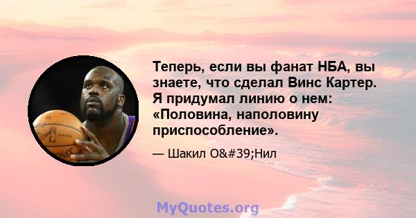 Теперь, если вы фанат НБА, вы знаете, что сделал Винс Картер. Я придумал линию о нем: «Половина, наполовину приспособление».