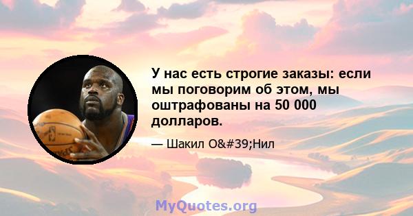 У нас есть строгие заказы: если мы поговорим об этом, мы оштрафованы на 50 000 долларов.