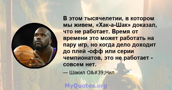 В этом тысячелетии, в котором мы живем, «Хак-а-Шак» доказал, что не работает. Время от времени это может работать на пару игр, но когда дело доходит до плей -офф или серии чемпионатов, это не работает - совсем нет.