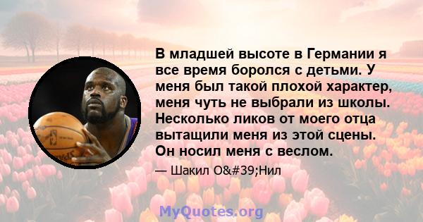 В младшей высоте в Германии я все время боролся с детьми. У меня был такой плохой характер, меня чуть не выбрали из школы. Несколько ликов от моего отца вытащили меня из этой сцены. Он носил меня с веслом.