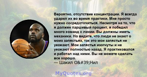 Вероятно, отсутствие концентрации. Я всегда ударил их во время практики. Мне просто нужно сосредоточиться. Несмотря на то, что я должен паршивый процент, я победил много команд с линии. Вы должны иметь механики. Но