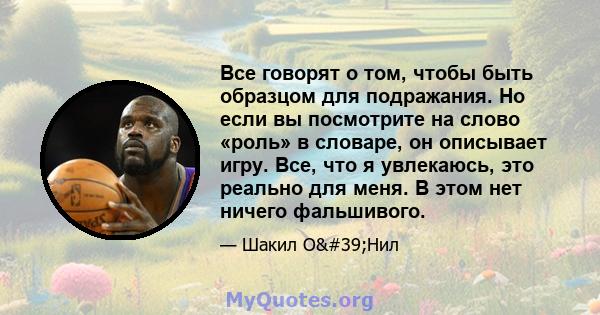 Все говорят о том, чтобы быть образцом для подражания. Но если вы посмотрите на слово «роль» в словаре, он описывает игру. Все, что я увлекаюсь, это реально для меня. В этом нет ничего фальшивого.