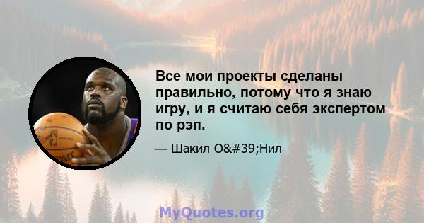 Все мои проекты сделаны правильно, потому что я знаю игру, и я считаю себя экспертом по рэп.