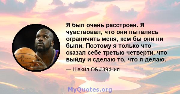 Я был очень расстроен. Я чувствовал, что они пытались ограничить меня, кем бы они ни были. Поэтому я только что сказал себе третью четверти, что выйду и сделаю то, что я делаю.