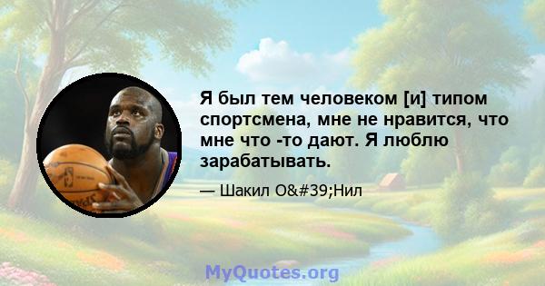 Я был тем человеком [и] типом спортсмена, мне не нравится, что мне что -то дают. Я люблю зарабатывать.