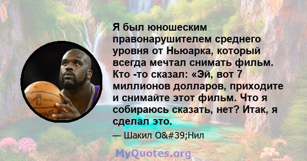 Я был юношеским правонарушителем среднего уровня от Ньюарка, который всегда мечтал снимать фильм. Кто -то сказал: «Эй, вот 7 миллионов долларов, приходите и снимайте этот фильм. Что я собираюсь сказать, нет? Итак, я