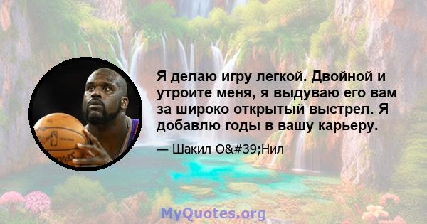 Я делаю игру легкой. Двойной и утроите меня, я выдуваю его вам за широко открытый выстрел. Я добавлю годы в вашу карьеру.