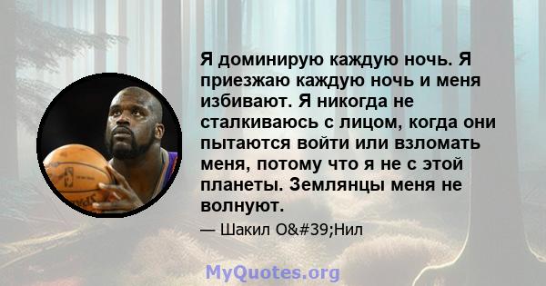 Я доминирую каждую ночь. Я приезжаю каждую ночь и меня избивают. Я никогда не сталкиваюсь с лицом, когда они пытаются войти или взломать меня, потому что я не с этой планеты. Землянцы меня не волнуют.