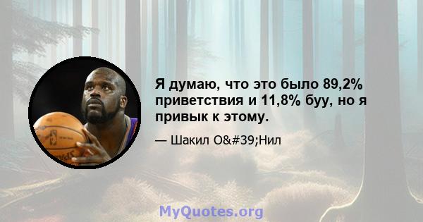 Я думаю, что это было 89,2% приветствия и 11,8% буу, но я привык к этому.