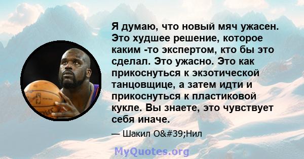 Я думаю, что новый мяч ужасен. Это худшее решение, которое каким -то экспертом, кто бы это сделал. Это ужасно. Это как прикоснуться к экзотической танцовщице, а затем идти и прикоснуться к пластиковой кукле. Вы знаете,