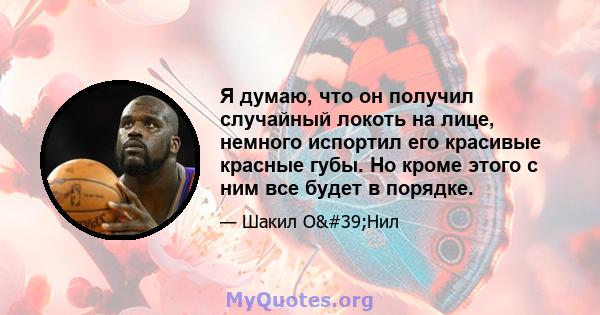 Я думаю, что он получил случайный локоть на лице, немного испортил его красивые красные губы. Но кроме этого с ним все будет в порядке.