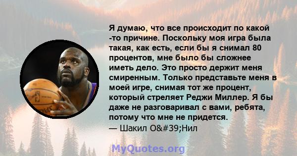 Я думаю, что все происходит по какой -то причине. Поскольку моя игра была такая, как есть, если бы я снимал 80 процентов, мне было бы сложнее иметь дело. Это просто держит меня смиренным. Только представьте меня в моей