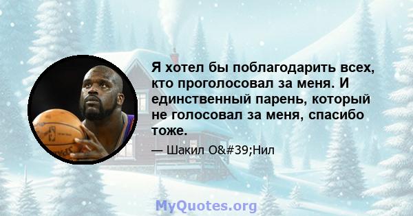 Я хотел бы поблагодарить всех, кто проголосовал за меня. И единственный парень, который не голосовал за меня, спасибо тоже.