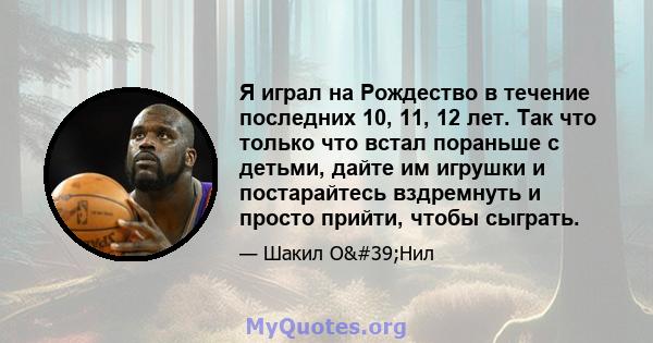 Я играл на Рождество в течение последних 10, 11, 12 лет. Так что только что встал пораньше с детьми, дайте им игрушки и постарайтесь вздремнуть и просто прийти, чтобы сыграть.