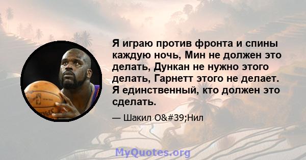 Я играю против фронта и спины каждую ночь, Мин не должен это делать, Дункан не нужно этого делать, Гарнетт этого не делает. Я единственный, кто должен это сделать.