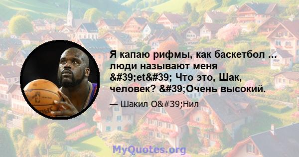 Я капаю рифмы, как баскетбол ... люди называют меня 'et' Что это, Шак, человек? 'Очень высокий.