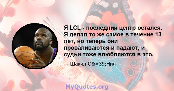 Я LCL - последний центр остался. Я делал то же самое в течение 13 лет, но теперь они проваливаются и падают, и судьи тоже влюбляются в это.