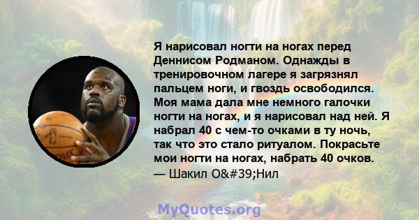 Я нарисовал ногти на ногах перед Деннисом Родманом. Однажды в тренировочном лагере я загрязнял пальцем ноги, и гвоздь освободился. Моя мама дала мне немного галочки ногти на ногах, и я нарисовал над ней. Я набрал 40 с