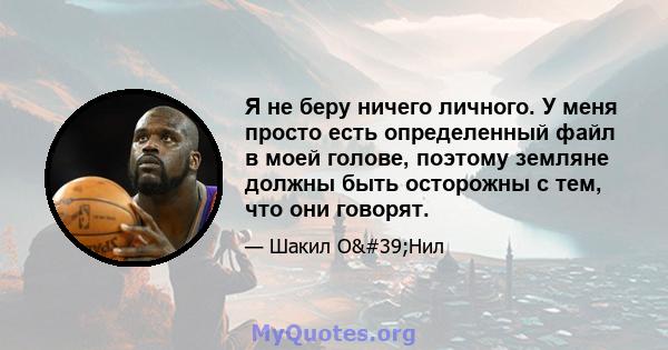 Я не беру ничего личного. У меня просто есть определенный файл в моей голове, поэтому земляне должны быть осторожны с тем, что они говорят.