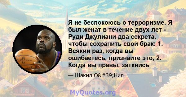 Я не беспокоюсь о терроризме. Я был женат в течение двух лет - Руди Джулиани два секрета, чтобы сохранить свой брак: 1. Всякий раз, когда вы ошибаетесь, признайте это, 2. Когда вы правы, заткнись