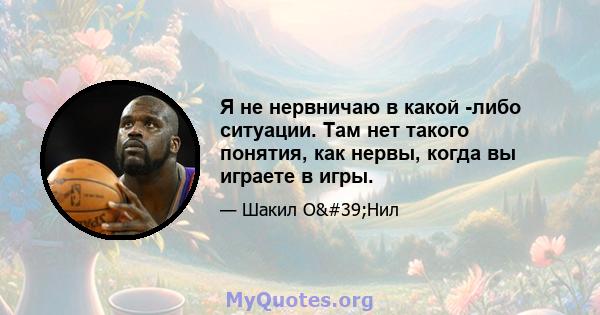 Я не нервничаю в какой -либо ситуации. Там нет такого понятия, как нервы, когда вы играете в игры.