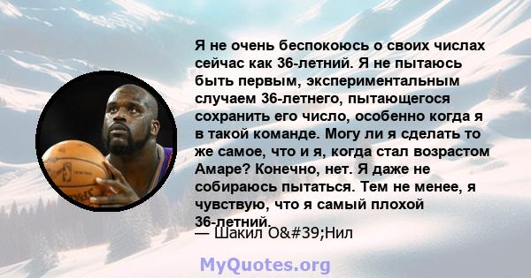 Я не очень беспокоюсь о своих числах сейчас как 36-летний. Я не пытаюсь быть первым, экспериментальным случаем 36-летнего, пытающегося сохранить его число, особенно когда я в такой команде. Могу ли я сделать то же