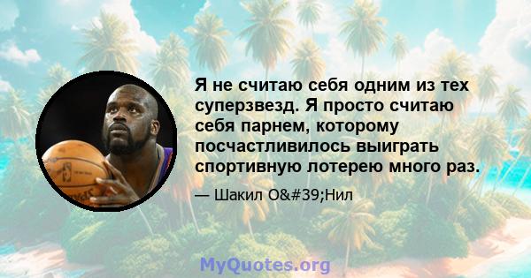 Я не считаю себя одним из тех суперзвезд. Я просто считаю себя парнем, которому посчастливилось выиграть спортивную лотерею много раз.