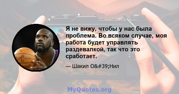 Я не вижу, чтобы у нас была проблема. Во всяком случае, моя работа будет управлять раздевалкой, так что это сработает.