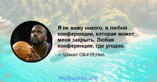 Я не вижу никого, в любой конференции, которая может меня закрыть. Любая конференция, где угодно.