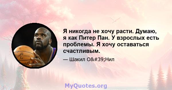 Я никогда не хочу расти. Думаю, я как Питер Пан. У взрослых есть проблемы. Я хочу оставаться счастливым.