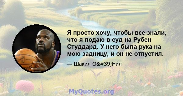 Я просто хочу, чтобы все знали, что я подаю в суд на Рубен Студдард. У него была рука на мою задницу, и он не отпустил.