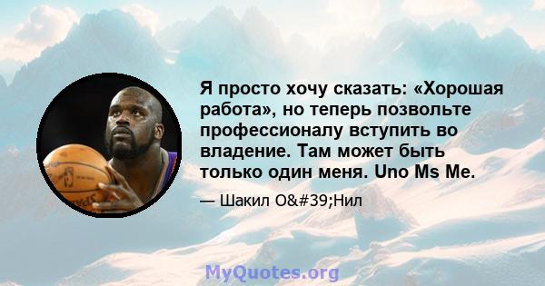 Я просто хочу сказать: «Хорошая работа», но теперь позвольте профессионалу вступить во владение. Там может быть только один меня. Uno Ms Me.