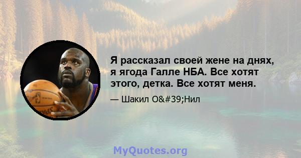 Я рассказал своей жене на днях, я ягода Галле НБА. Все хотят этого, детка. Все хотят меня.