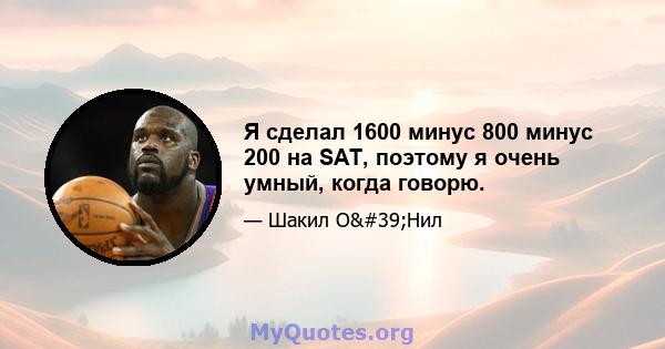 Я сделал 1600 минус 800 минус 200 на SAT, поэтому я очень умный, когда говорю.