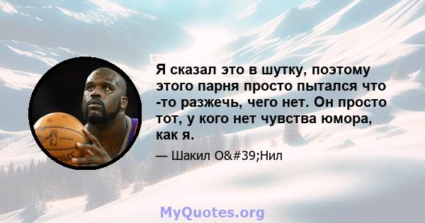 Я сказал это в шутку, поэтому этого парня просто пытался что -то разжечь, чего нет. Он просто тот, у кого нет чувства юмора, как я.