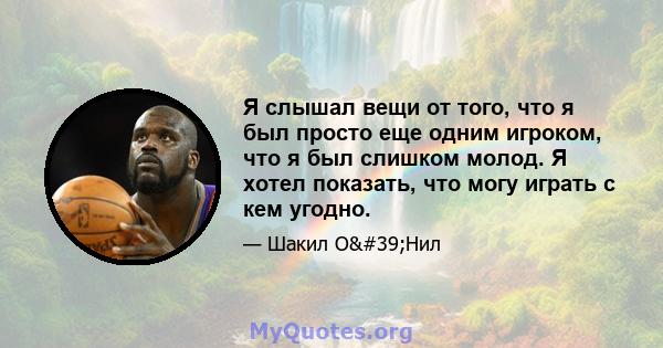 Я слышал вещи от того, что я был просто еще одним игроком, что я был слишком молод. Я хотел показать, что могу играть с кем угодно.