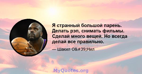 Я странный большой парень. Делать рэп, снимать фильмы. Сделай много вещей. Но всегда делай все правильно.