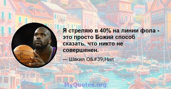 Я стреляю в 40% на линии фола - это просто Божий способ сказать, что никто не совершенен.