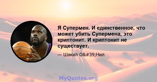 Я Супермен. И единственное, что может убить Супермена, это криптонит. И криптонит не существует.