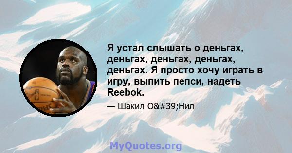 Я устал слышать о деньгах, деньгах, деньгах, деньгах, деньгах. Я просто хочу играть в игру, выпить пепси, надеть Reebok.