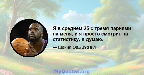 Я в среднем 25 с тремя парнями на меня, и я просто смотрит на статистику, я думаю.