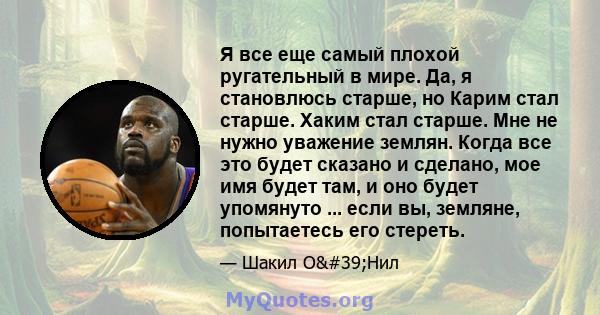 Я все еще самый плохой ругательный в мире. Да, я становлюсь старше, но Карим стал старше. Хаким стал старше. Мне не нужно уважение землян. Когда все это будет сказано и сделано, мое имя будет там, и оно будет упомянуто