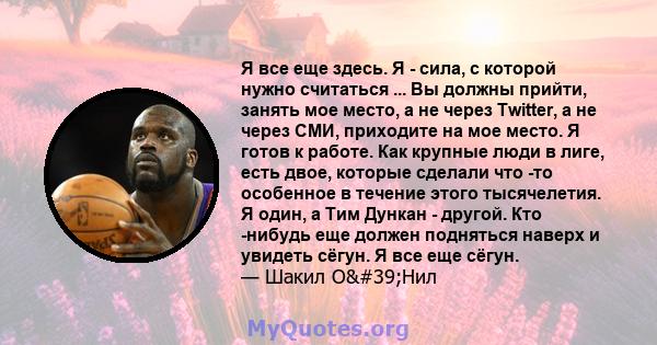 Я все еще здесь. Я - сила, с которой нужно считаться ... Вы должны прийти, занять мое место, а не через Twitter, а не через СМИ, приходите на мое место. Я готов к работе. Как крупные люди в лиге, есть двое, которые