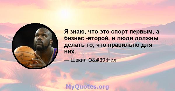 Я знаю, что это спорт первым, а бизнес -второй, и люди должны делать то, что правильно для них.