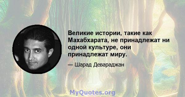 Великие истории, такие как Махабхарата, не принадлежат ни одной культуре, они принадлежат миру.