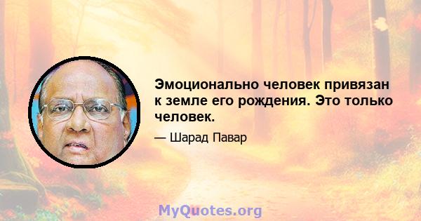 Эмоционально человек привязан к земле его рождения. Это только человек.