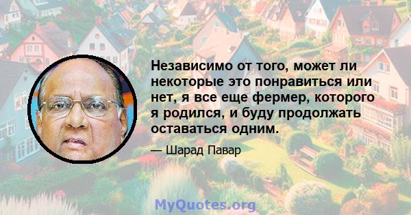 Независимо от того, может ли некоторые это понравиться или нет, я все еще фермер, которого я родился, и буду продолжать оставаться одним.